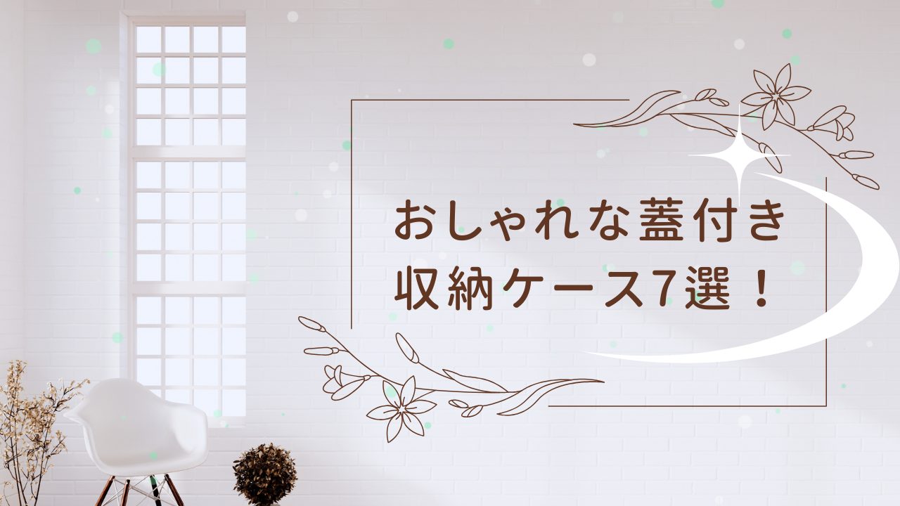 おしゃれな蓋付き収納ケース7選の紹介バナー